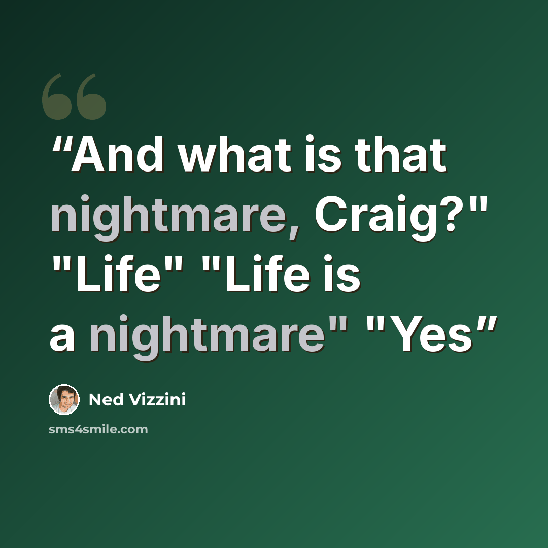 “And what is that nightmare, Craig?" "Life" "Life is a nightmare" "Yes” quote by Ned Vizzini