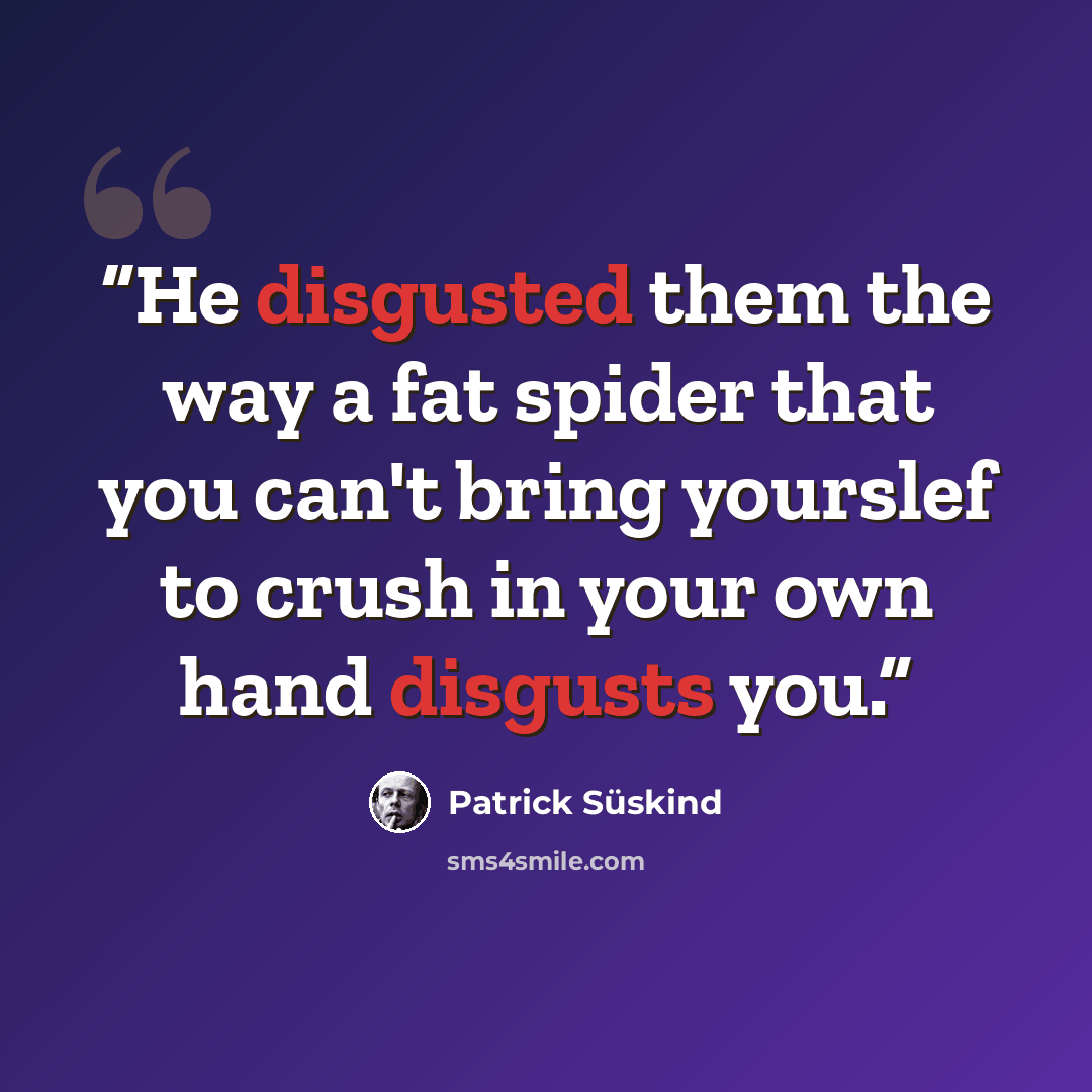 “He disgusted them the way a fat spider that you can't bring yourslef to crush in your own hand disgusts you.” quote by Patrick Süskind