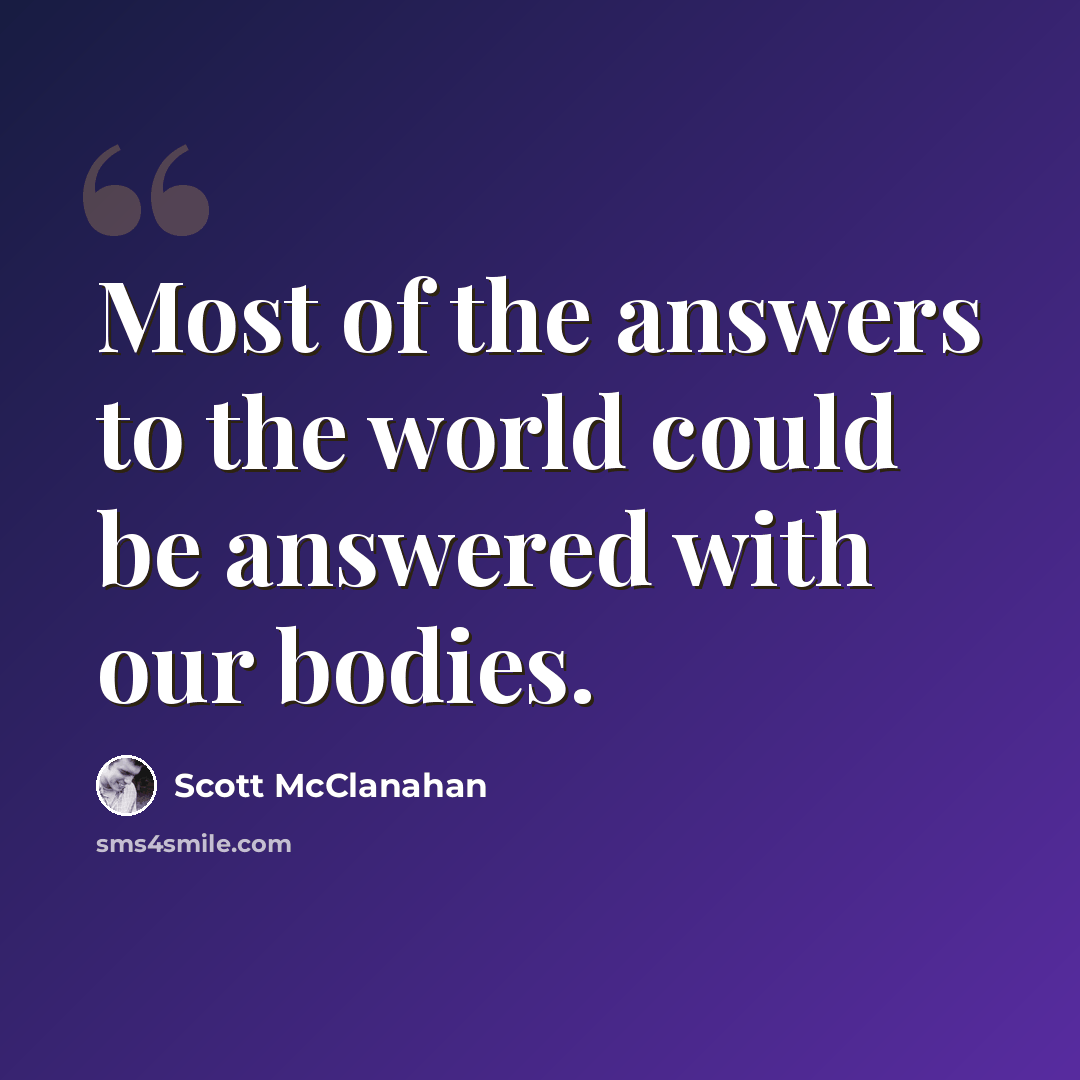 “Most of the answers to the world could be answered with our bodies.” quote by Scott McClanahan