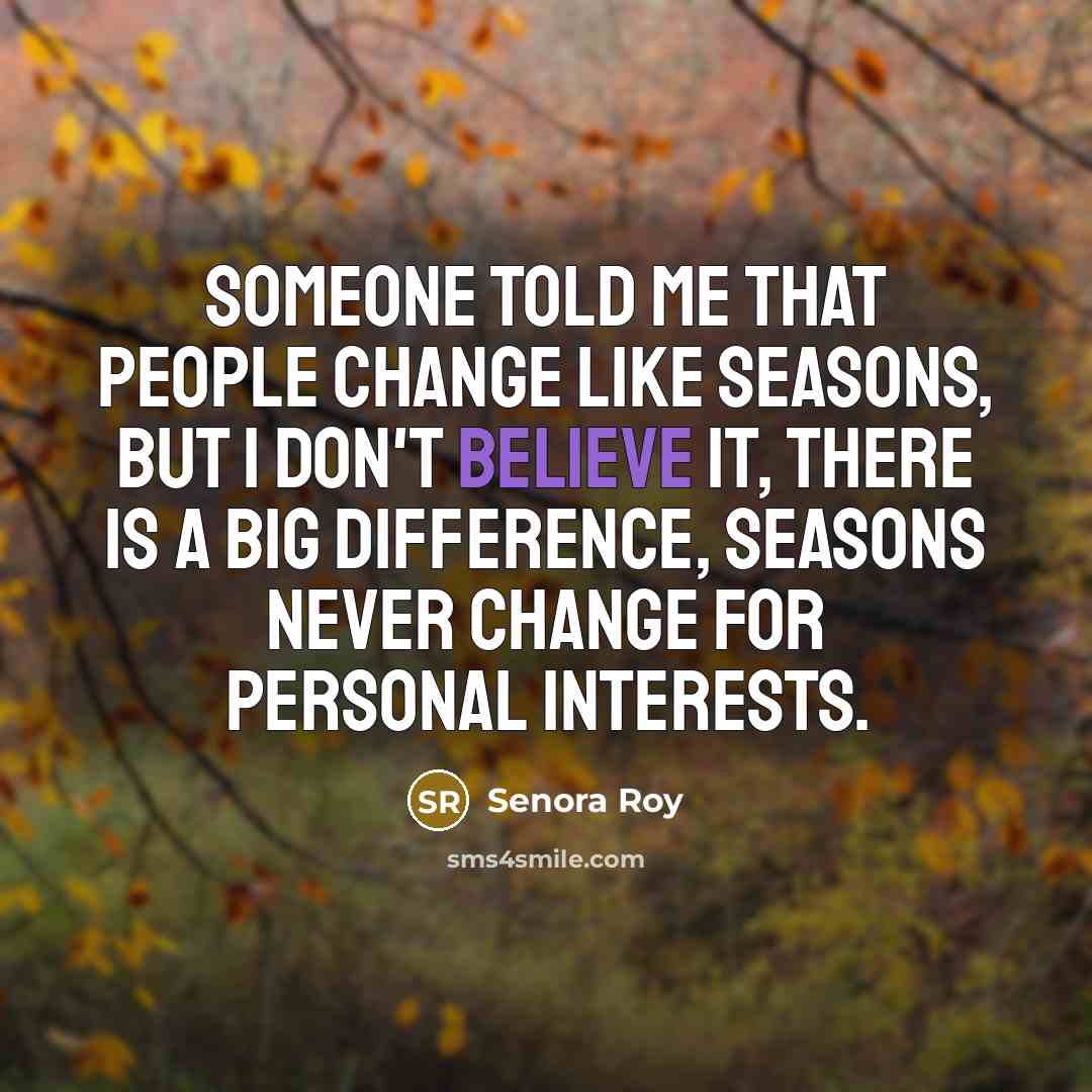 “Someone told me that people change like seasons, but I don't believe it, there is a big difference, seasons never change for personal interests.” quote by Senora Roy