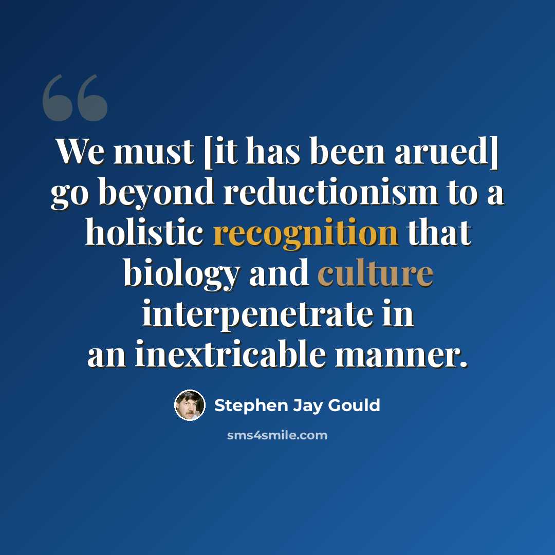 “We must [it has been arued] go beyond reductionism to a holistic recognition that biology and culture interpenetrate in an inextricable manner.” quote by Stephen Jay Gould