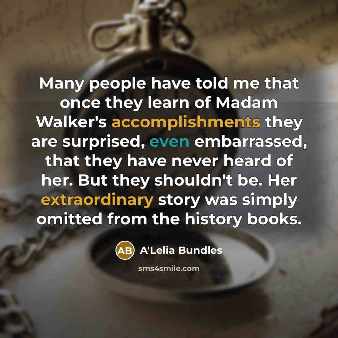 “Many people have told me that once they learn of Madam Walker's accomplishments they are surprised, even embarrassed, that they have never heard of her. But they shouldn't be. Her extraordinary story was simply omitted from the history books.” quote by A'Lelia Bundles