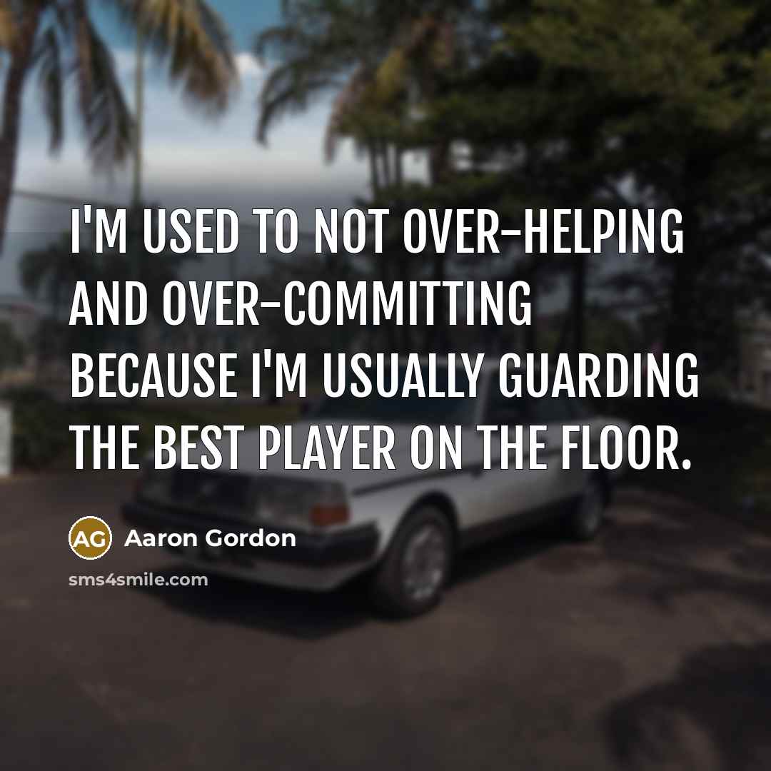 “I'm used to not over-helping and over-committing because I'm usually guarding the best player on the floor.” quote by Aaron Gordon