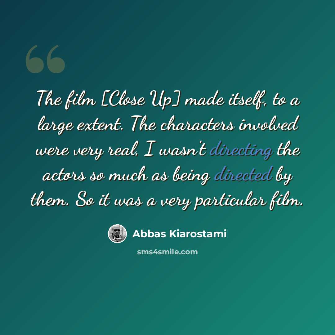 “The film [Close Up] made itself, to a large extent. The characters involved were very real, I wasn't directing the actors so much as being directed by them. So it was a very particular film.” quote by Abbas Kiarostami
