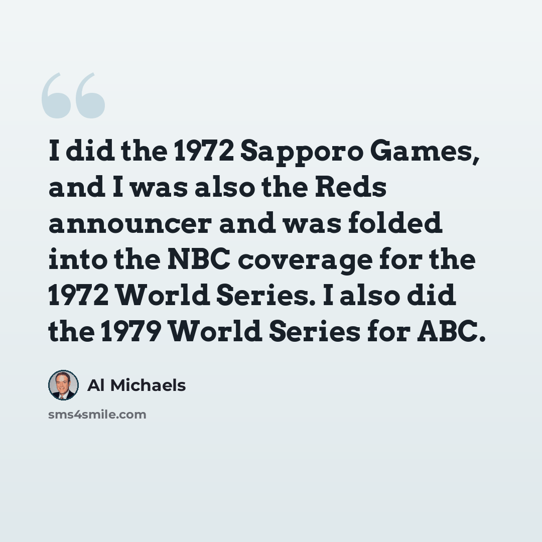 “I did the 1972 Sapporo Games, and I was also the Reds announcer and was folded into the NBC coverage for the 1972 World Series. I also did the 1979 World Series for ABC.” quote by Al Michaels