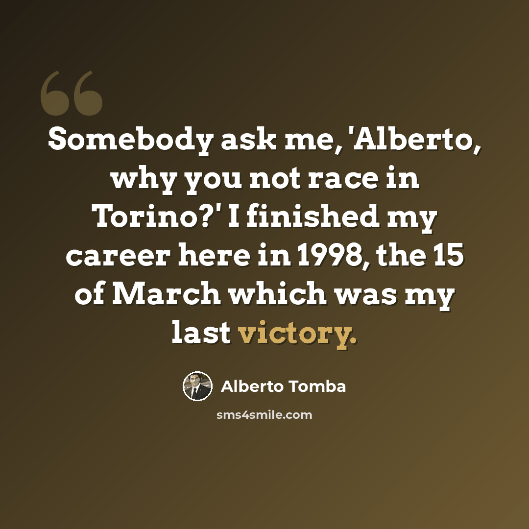 “Somebody ask me, 'Alberto, why you not race in Torino?' I finished my career here in 1998, the 15 of March which was my last victory.” quote by Alberto Tomba