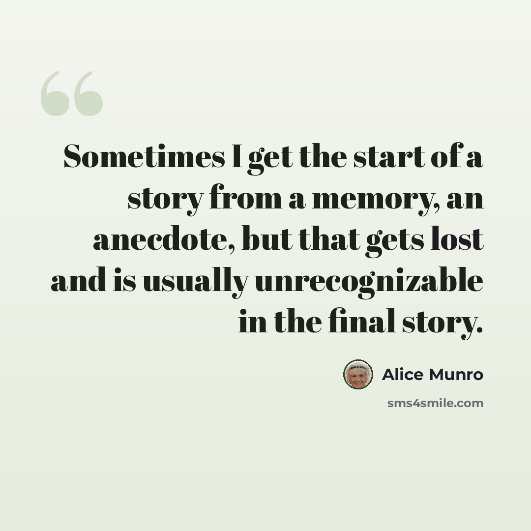 “Sometimes I get the start of a story from a memory, an anecdote, but that gets lost and is usually unrecognizable in the final story.” quote by Alice Munro