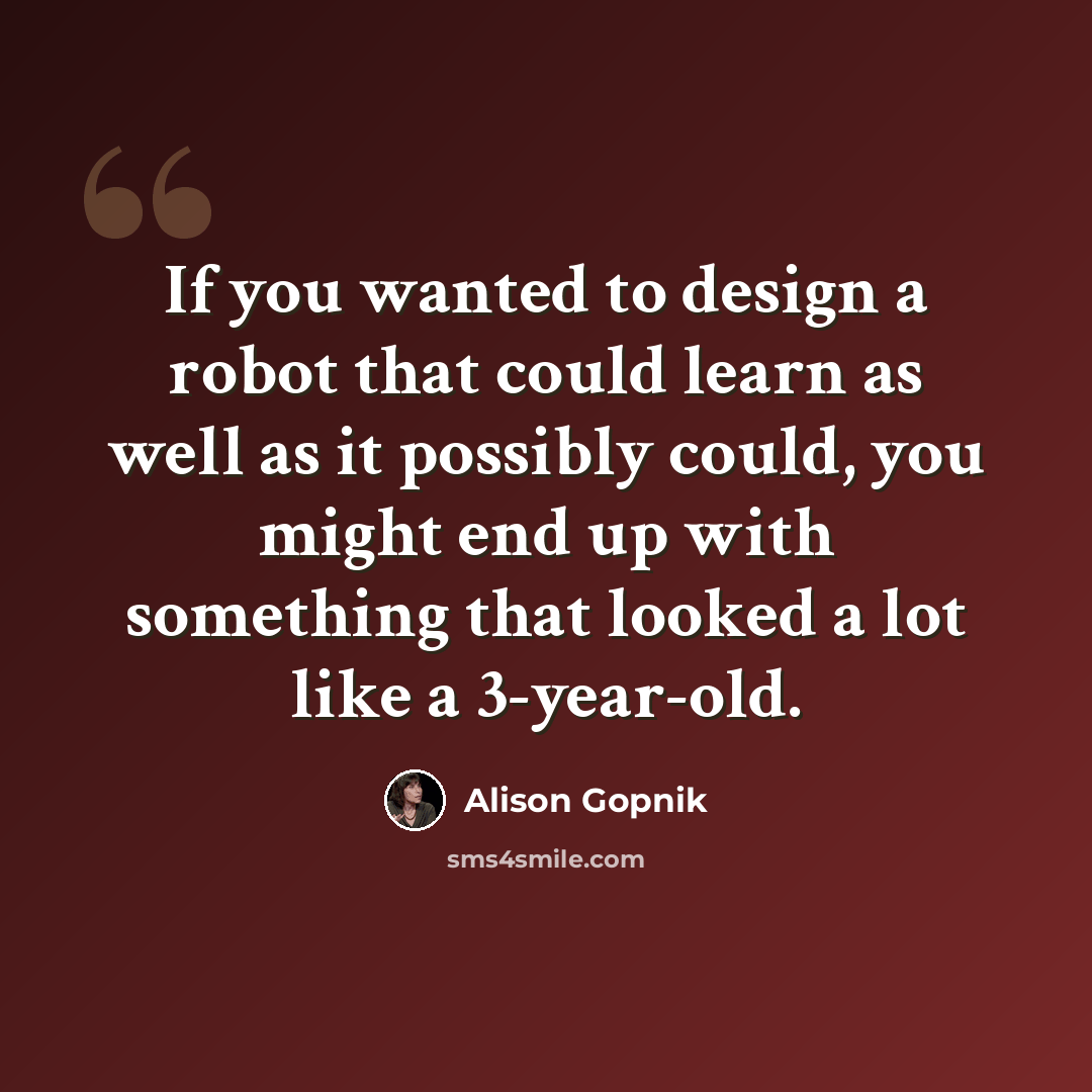“If you wanted to design a robot that could learn as well as it possibly could, you might end up with something that looked a lot like a 3-year-old.” quote by Alison Gopnik
