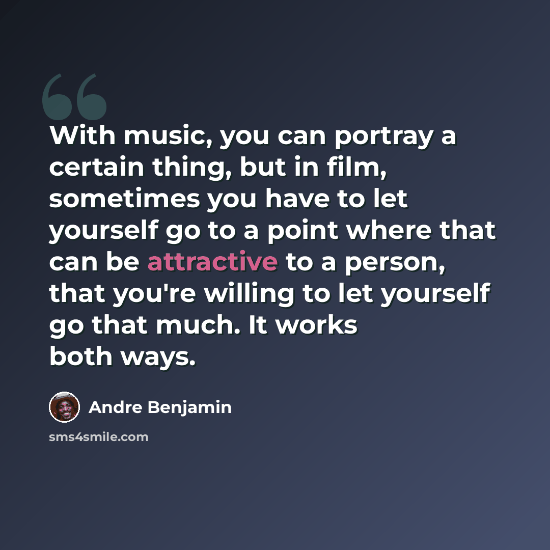 “With music, you can portray a certain thing, but in film, sometimes you have to let yourself go to a point where that can be attractive to a person, that you're willing to let yourself go that much. It works both ways.” quote by Andre Benjamin