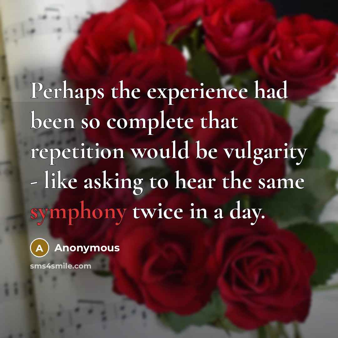 “Perhaps the experience had been so complete that repetition would be vulgarity - like asking to hear the same symphony twice in a day.” quote by Anonymous