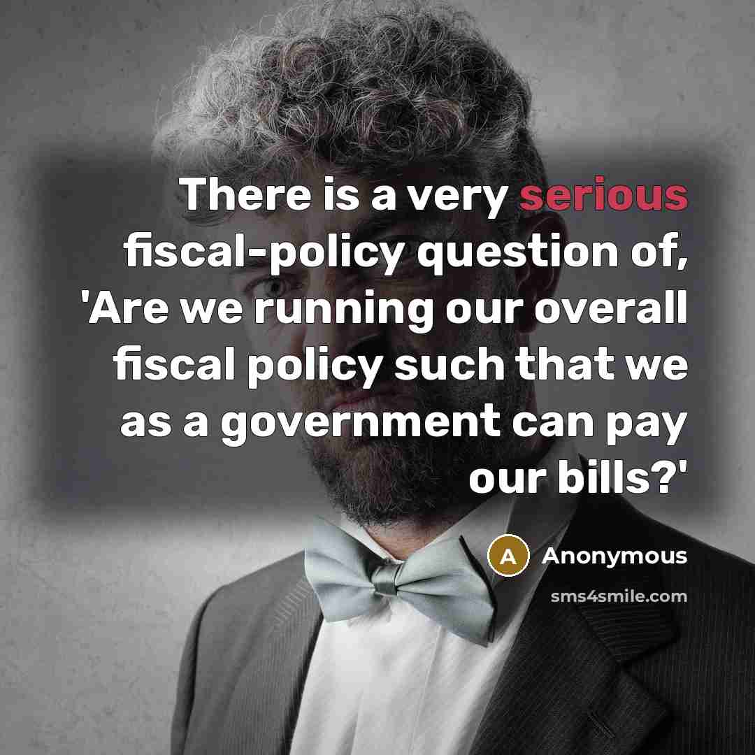 “There is a very serious fiscal-policy question of, 'Are we running our overall fiscal policy such that we as a government can pay our bills?'” quote by Anonymous