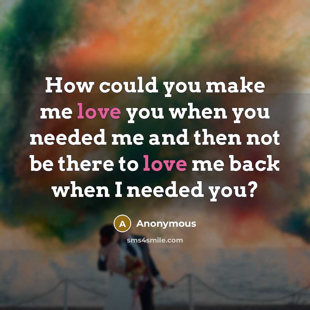 “How could you make me love you when you needed me and then not be there to love me back when I needed you?” quote by Anonymous