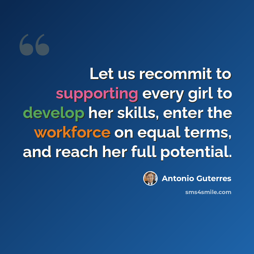 “Let us recommit to supporting every girl to develop her skills, enter the workforce on equal terms, and reach her full potential.” quote by Antonio Guterres