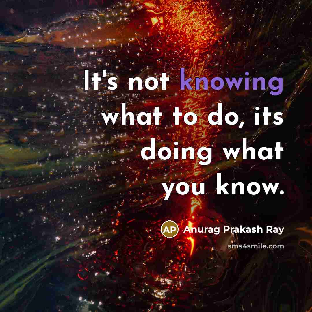 “It's not knowing what to do, its doing what you know.” quote by Anurag Prakash Ray