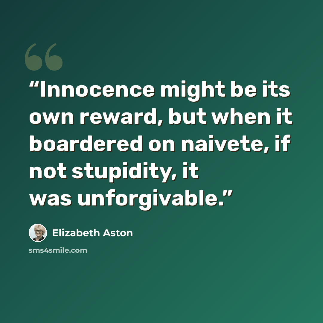 “Innocence might be its own reward, but when it boardered on naivete, if not stupidity, it was unforgivable.” quote by Elizabeth Aston