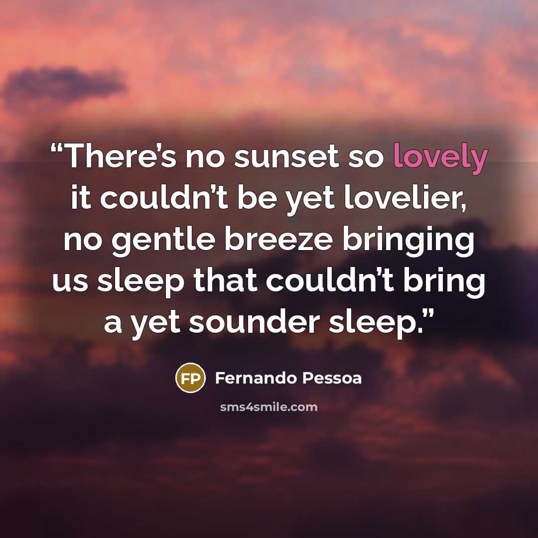 “There’s no sunset so lovely it couldn’t be yet lovelier, no gentle breeze bringing us sleep that couldn’t bring a yet sounder sleep.” quote by Fernando Pessoa