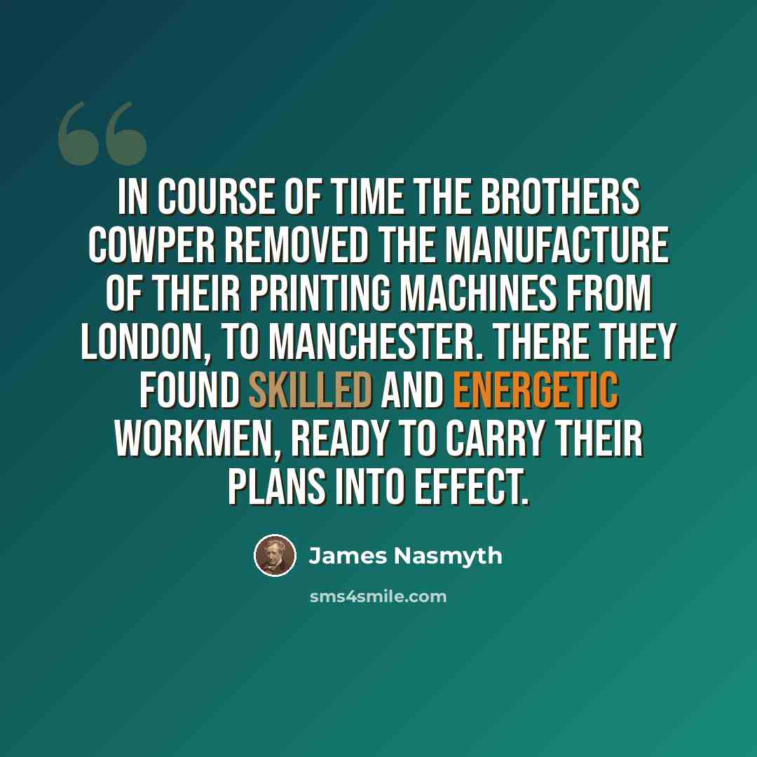 “In course of time the Brothers Cowper removed the manufacture of their printing machines from London, to Manchester. There they found skilled and energetic workmen, ready to carry their plans into effect.” quote by James Nasmyth