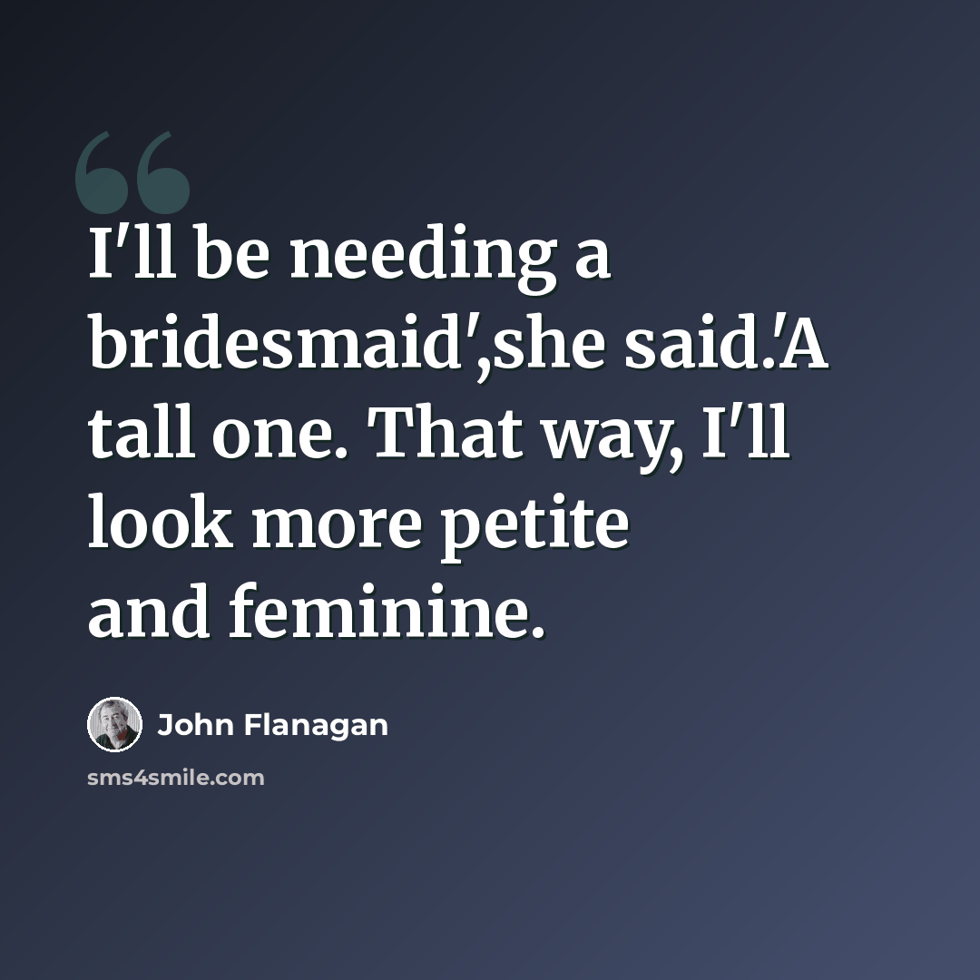 “I'll be needing a bridesmaid',she said.'A tall one. That way, I'll look more petite and feminine.” quote by John Flanagan