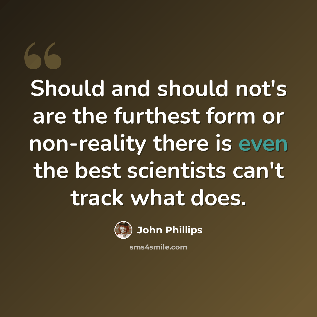 “Should and should not's are the furthest form or non-reality there is even the best scientists can't track what does.” quote by John Phillips