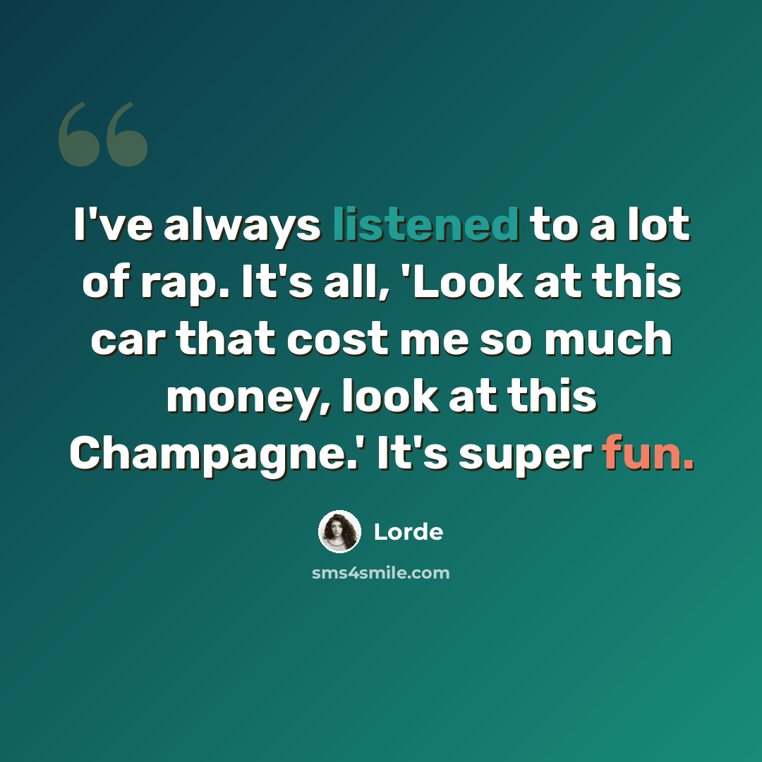 “I've always listened to a lot of rap. It's all, 'Look at this car that cost me so much money, look at this Champagne.' It's super fun.” quote by Lorde