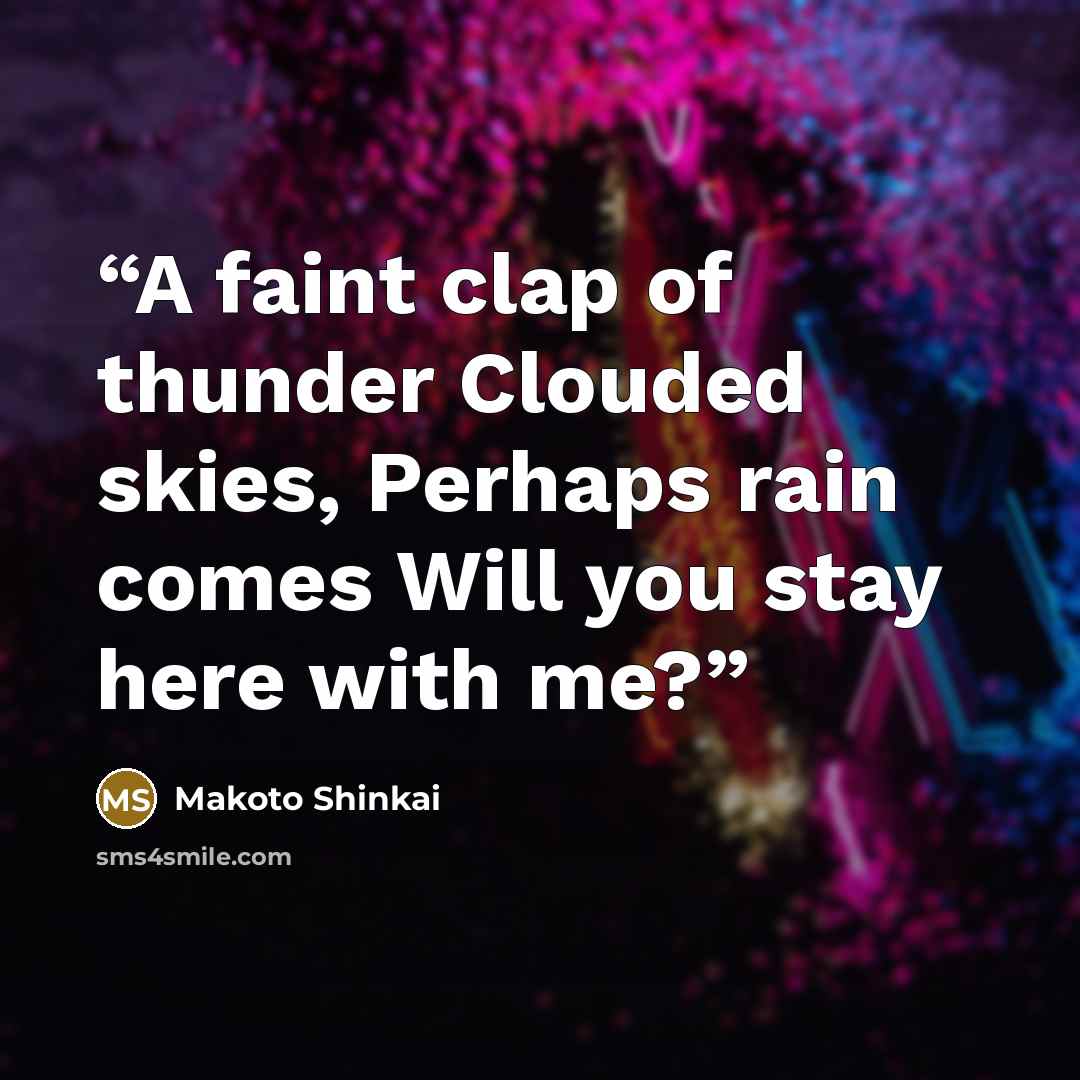 “A faint clap of thunder Clouded skies, Perhaps rain comes Will you stay here with me?” quote by Makoto Shinkai