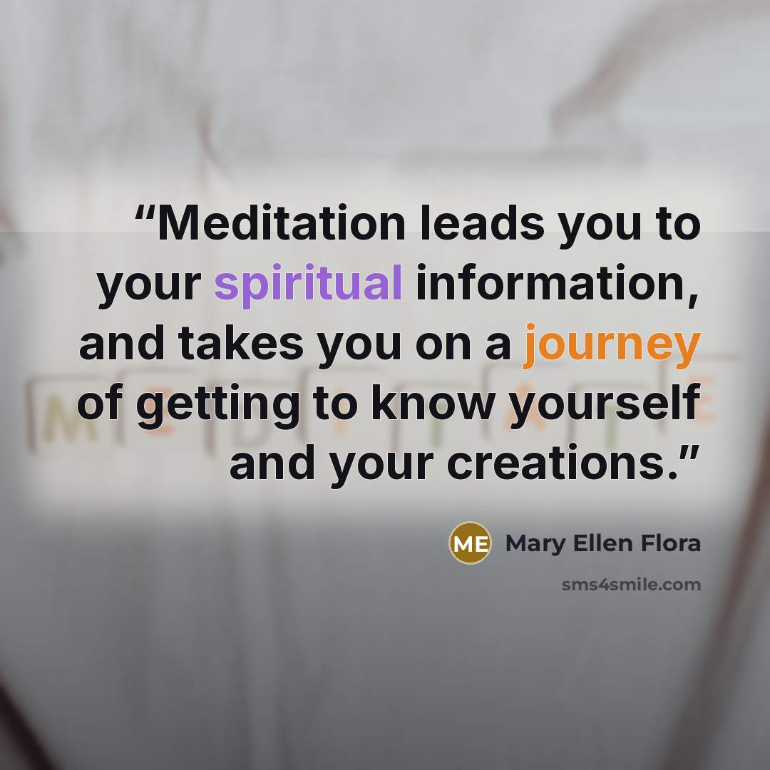 “Meditation leads you to your spiritual information, and takes you on a journey of getting to know yourself and your creations.” quote by Mary Ellen Flora
