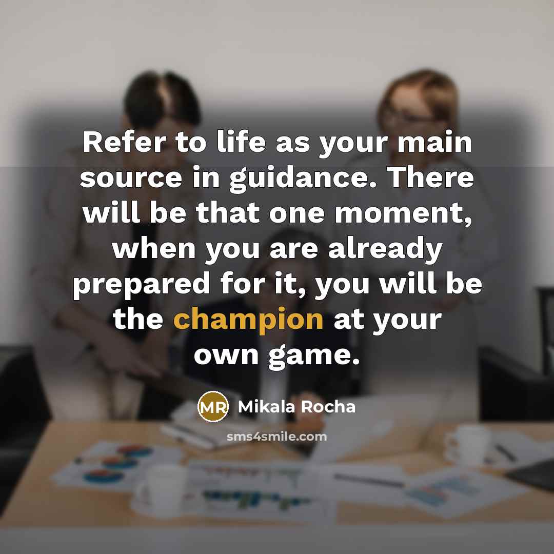 “Refer to life as your main source in guidance. There will be that one moment, when you are already prepared for it, you will be the champion at your own game.” quote by Mikala Rocha