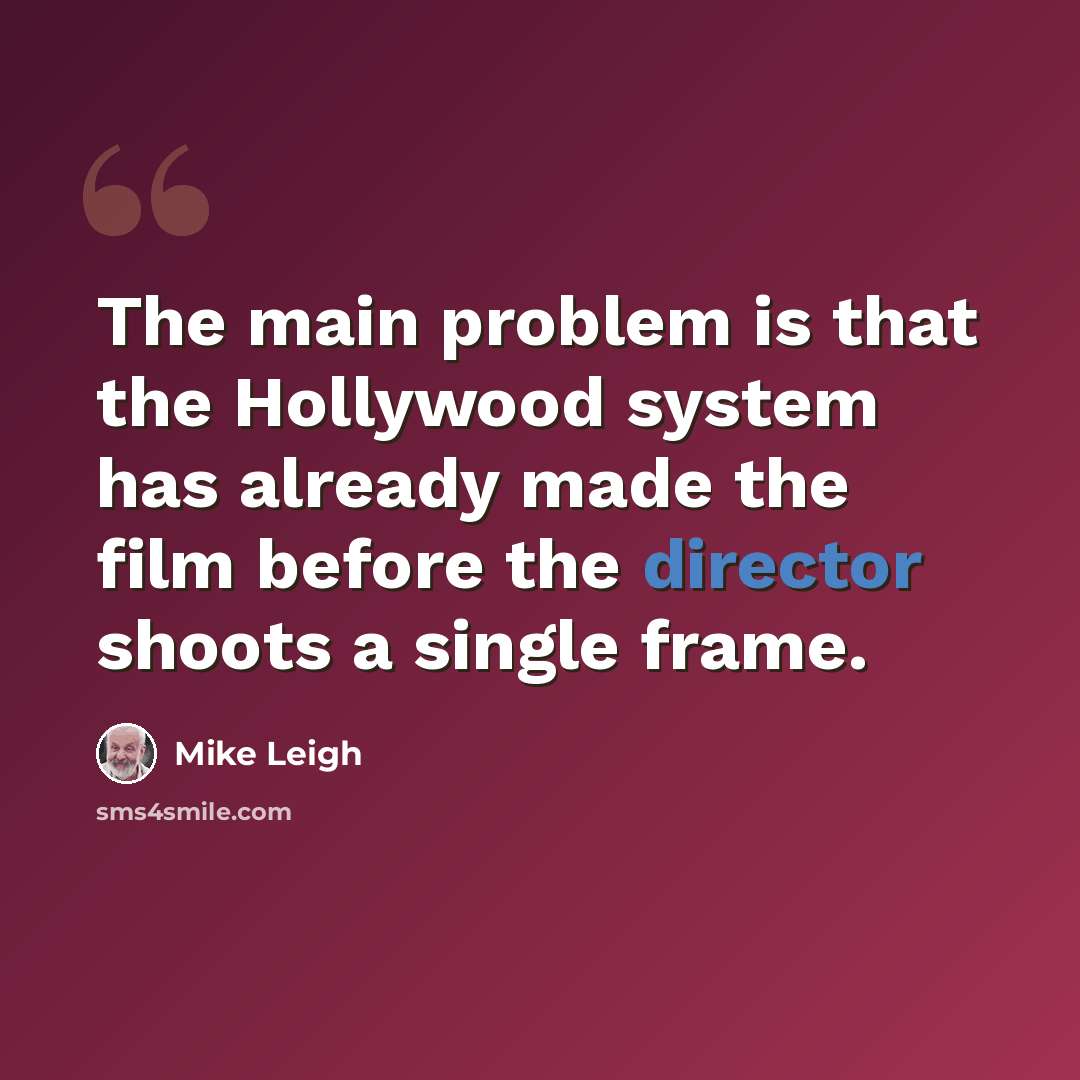 “The main problem is that the Hollywood system has already made the film before the director shoots a single frame.” quote by Mike Leigh