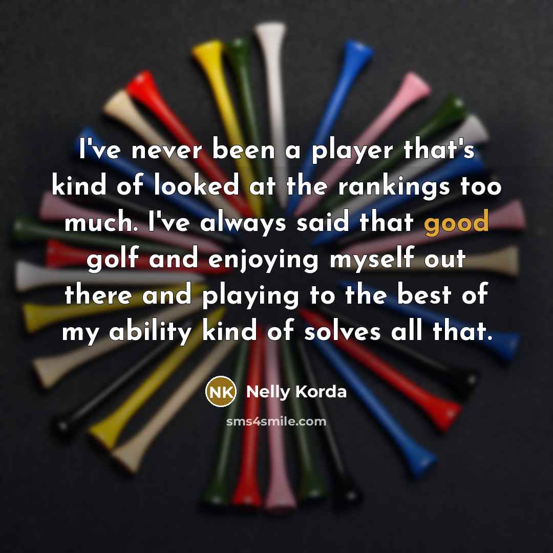 “I've never been a player that's kind of looked at the rankings too much. I've always said that good golf and enjoying myself out there and playing to the best of my ability kind of solves all that.” quote by Nelly Korda