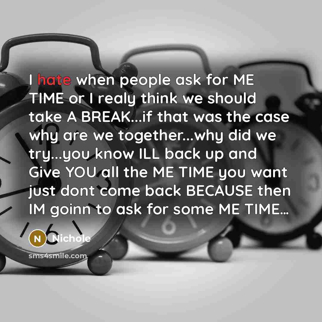 “I hate when people ask for ME TIME or I realy think we should take A BREAK...if that was the case why are we together...why did we try...you know ILL back up and Give YOU all the ME TIME you want just dont come back BECAUSE then IM goinn to ask for some ME TIME…” quote by Nichole