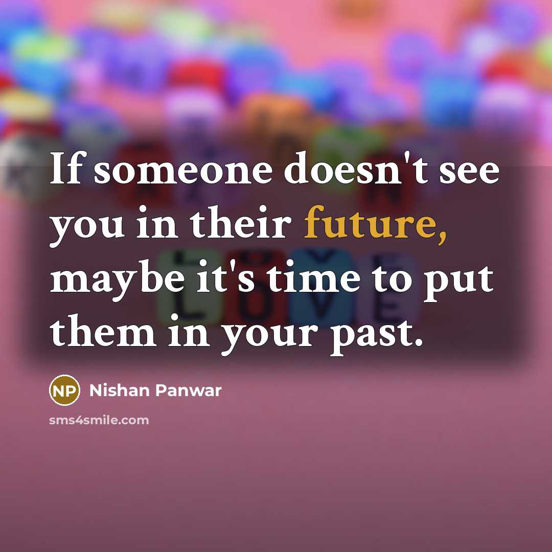 “If someone doesn't see you in their future, maybe it's time to put them in your past.” quote by Nishan Panwar