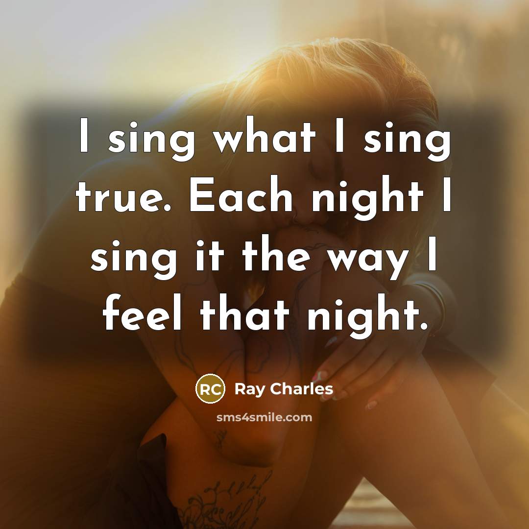 “I sing what I sing true. Each night I sing it the way I feel that night.” quote by Ray Charles