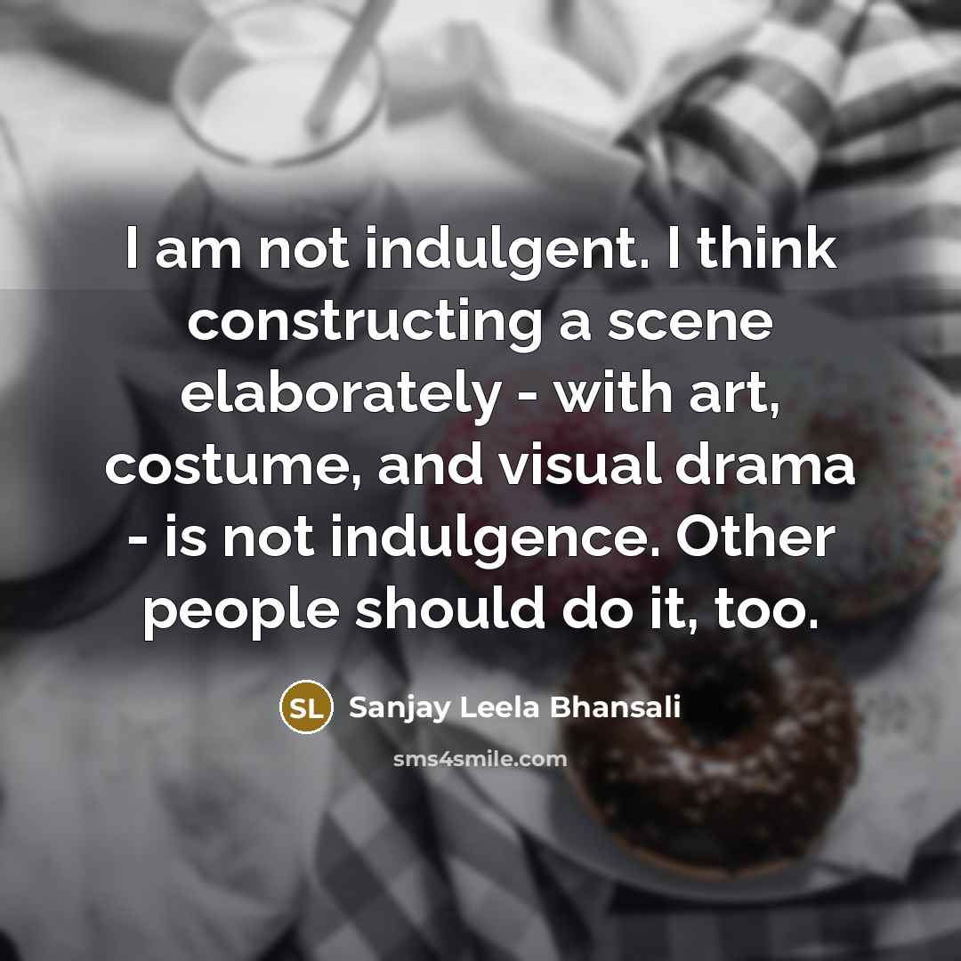 “I am not indulgent. I think constructing a scene elaborately - with art, costume, and visual drama - is not indulgence. Other people should do it, too.” quote by Sanjay Leela Bhansali