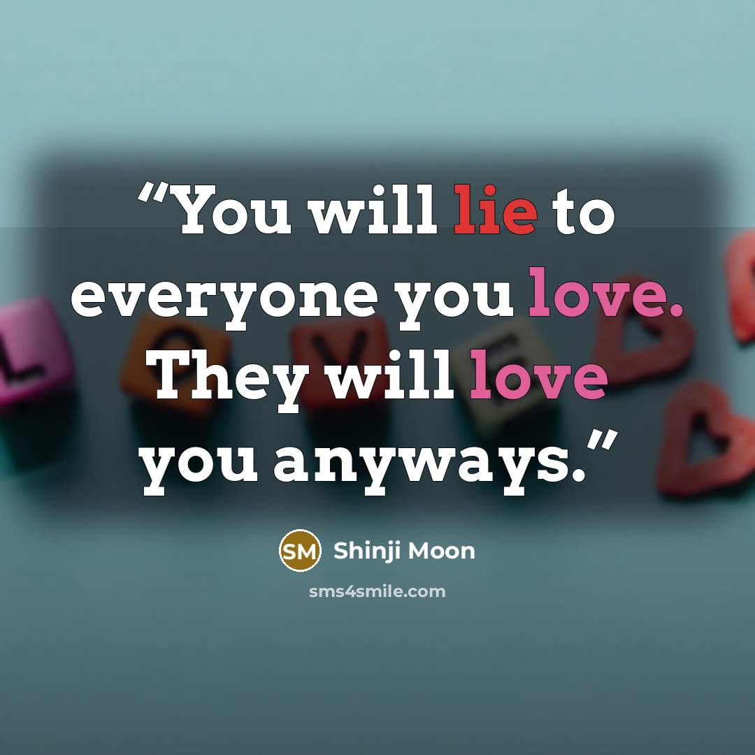 “You will lie to everyone you love. They will love you anyways.” quote by Shinji Moon