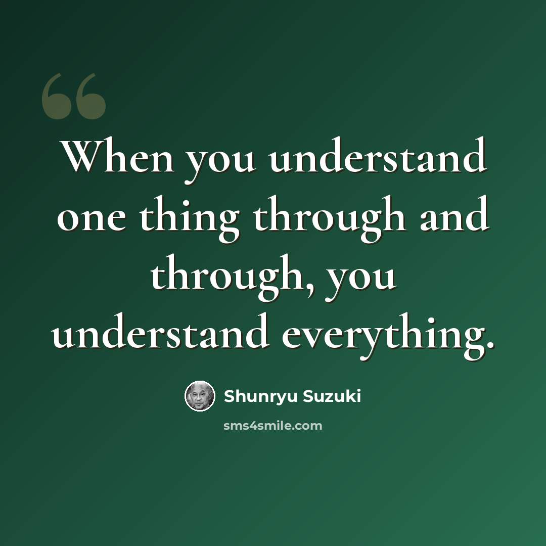 “When you understand one thing through and through, you understand everything.” quote by Shunryu Suzuki