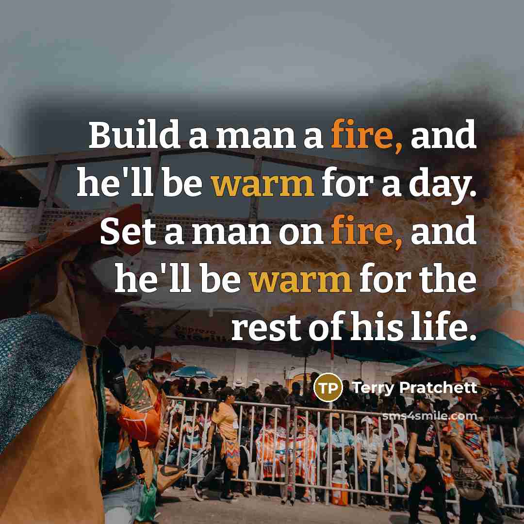 “Build a man a fire, and he'll be warm for a day. Set a man on fire, and he'll be warm for the rest of his life.” quote by Terry Pratchett