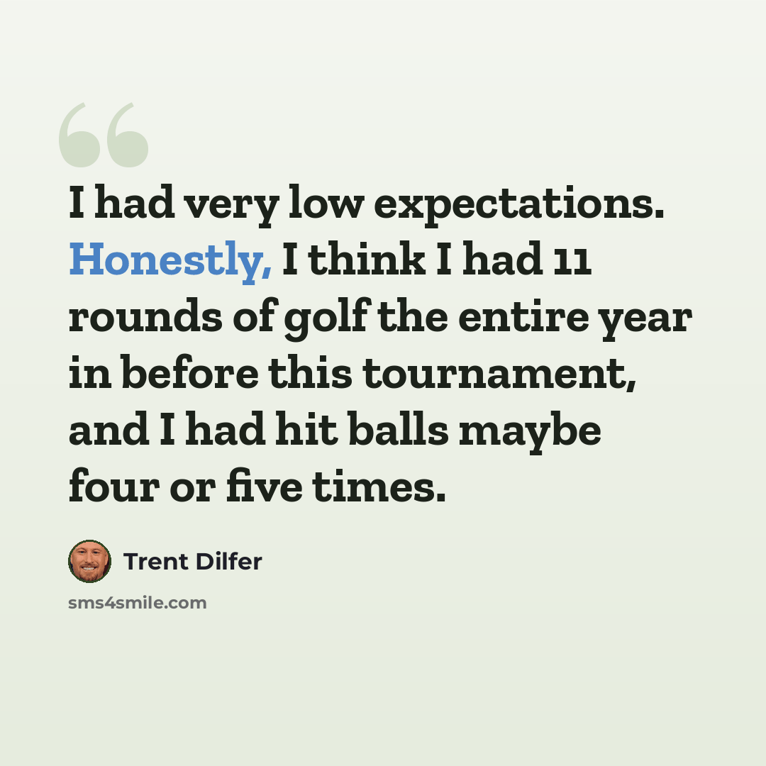 “I had very low expectations. Honestly, I think I had 11 rounds of golf the entire year in before this tournament, and I had hit balls maybe four or five times.” quote by Trent Dilfer