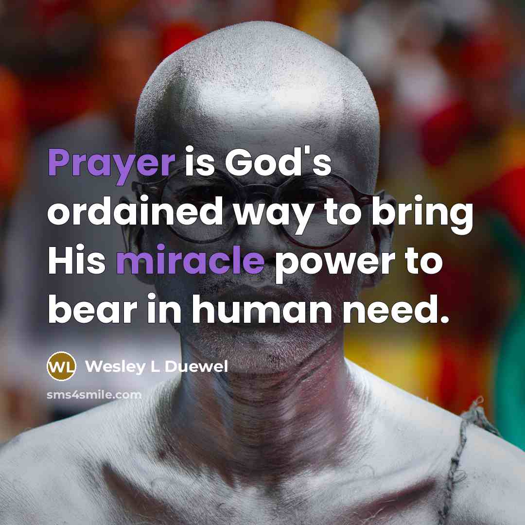 “Prayer is God's ordained way to bring His miracle power to bear in human need.” quote by Wesley L Duewel