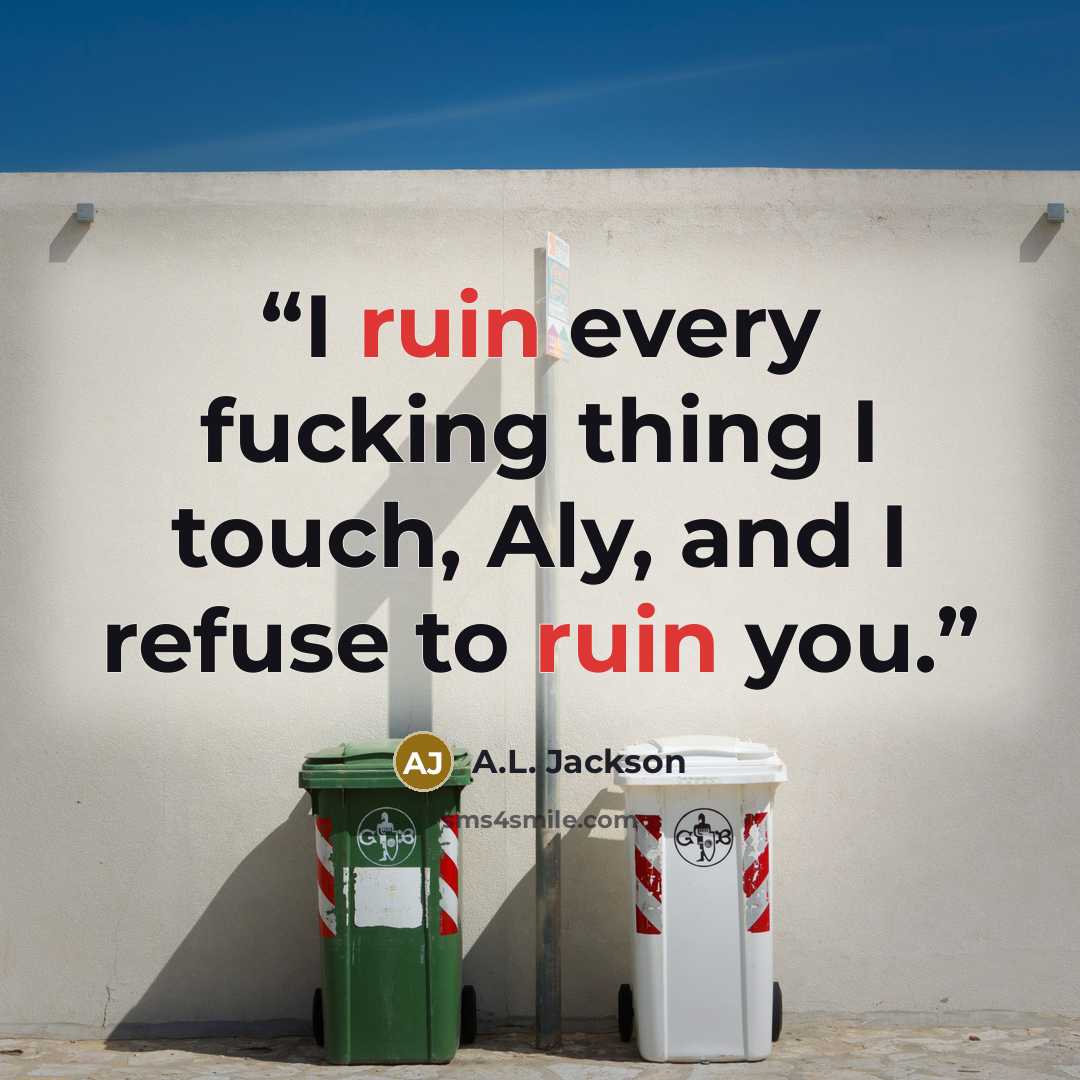 “I ruin every fucking thing I touch, Aly, and I refuse to ruin you.” quote by A.L. Jackson