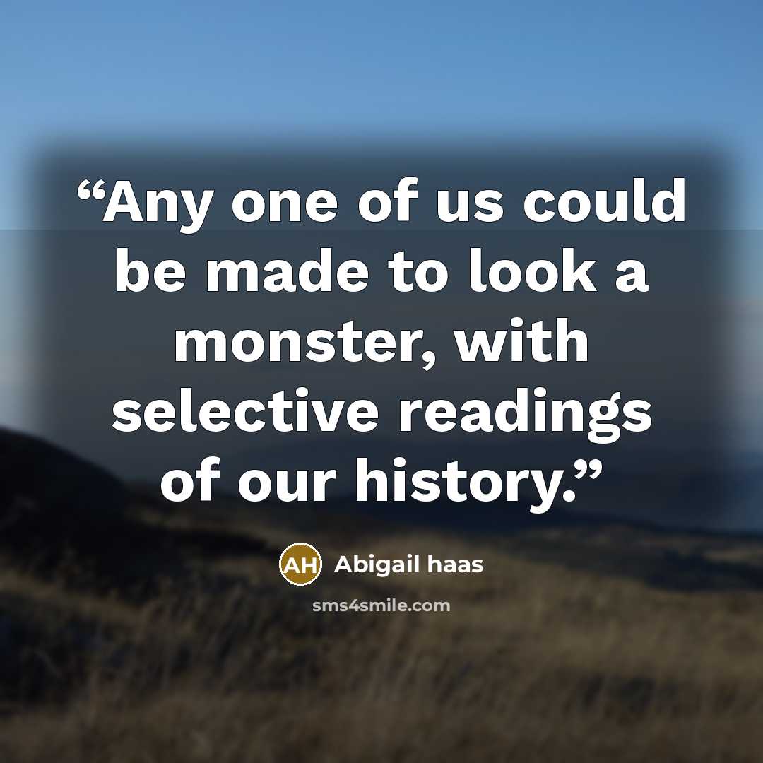 “Any one of us could be made to look a monster, with selective readings of our history.” quote by Abigail Haas