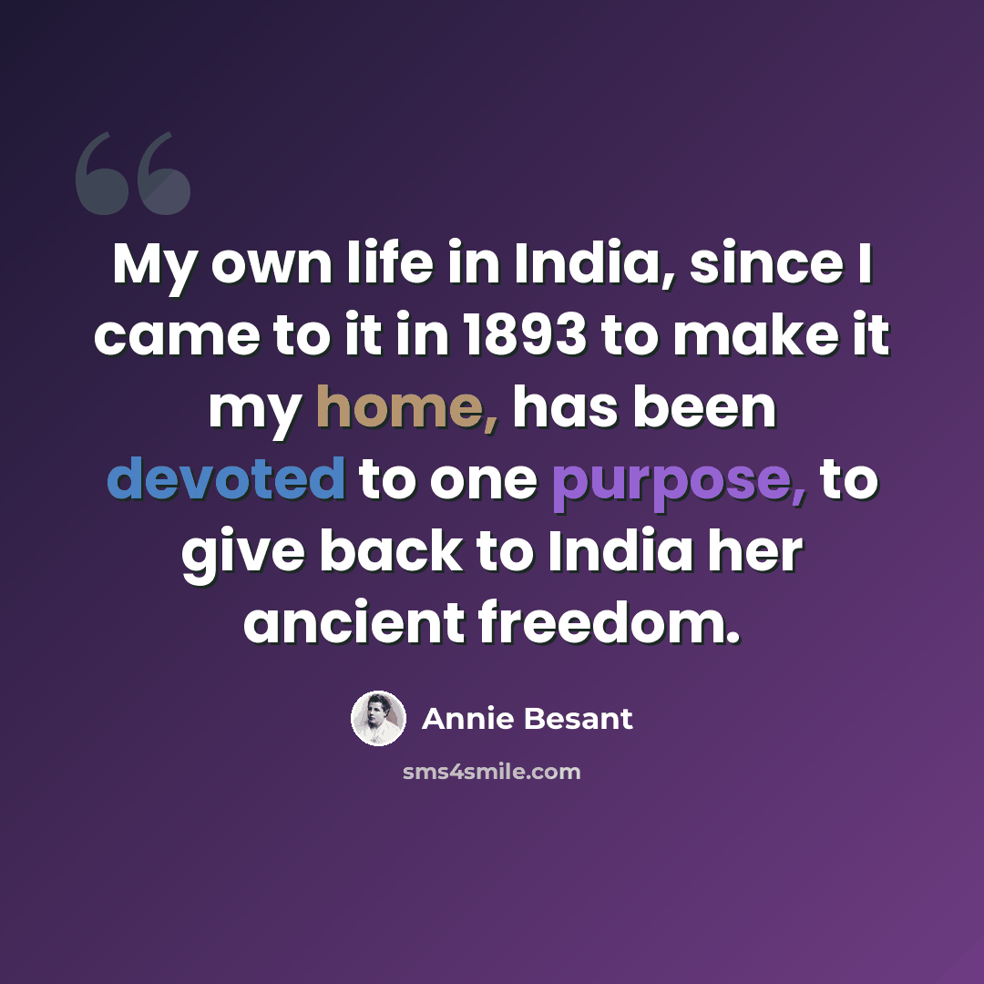 “My own life in India, since I came to it in 1893 to make it my home, has been devoted to one purpose, to give back to India her ancient freedom.” quote by Annie Besant