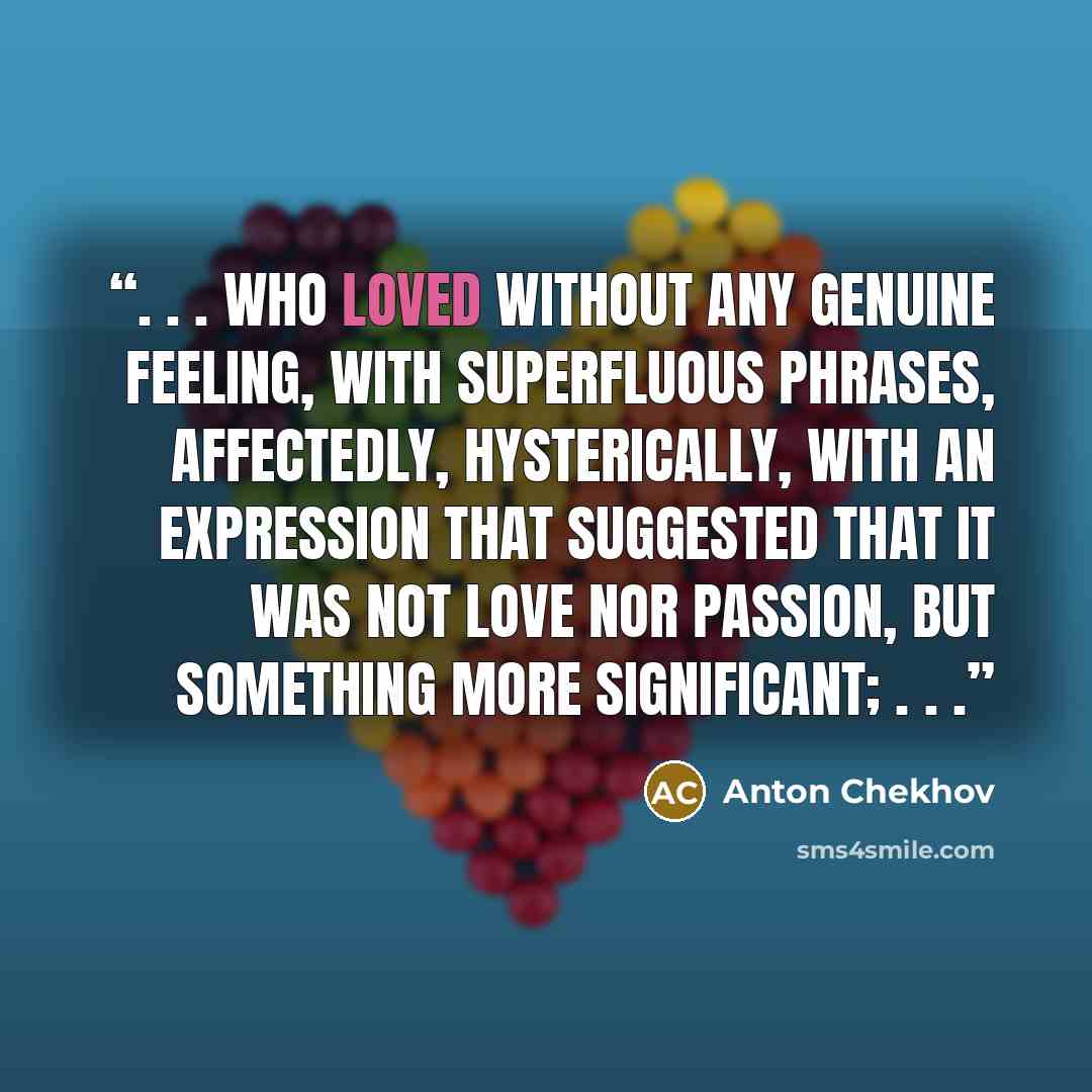 “. . . who loved without any genuine feeling, with superfluous phrases, affectedly, hysterically, with an expression that suggested that it was not love nor passion, but something more significant; . . .” quote by Anton Chekhov