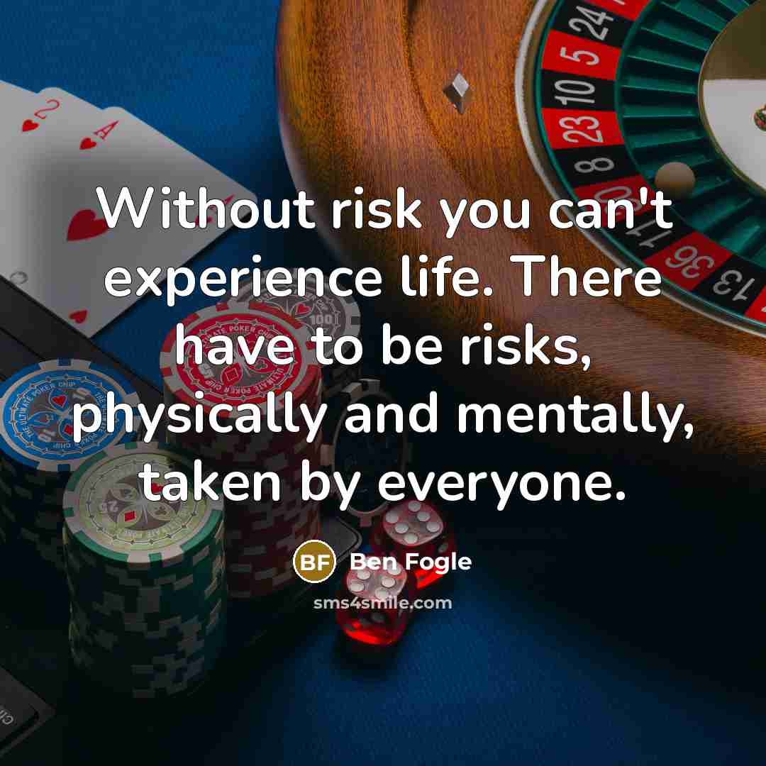 “Without risk you can't experience life. There have to be risks, physically and mentally, taken by everyone.” quote by Ben Fogle