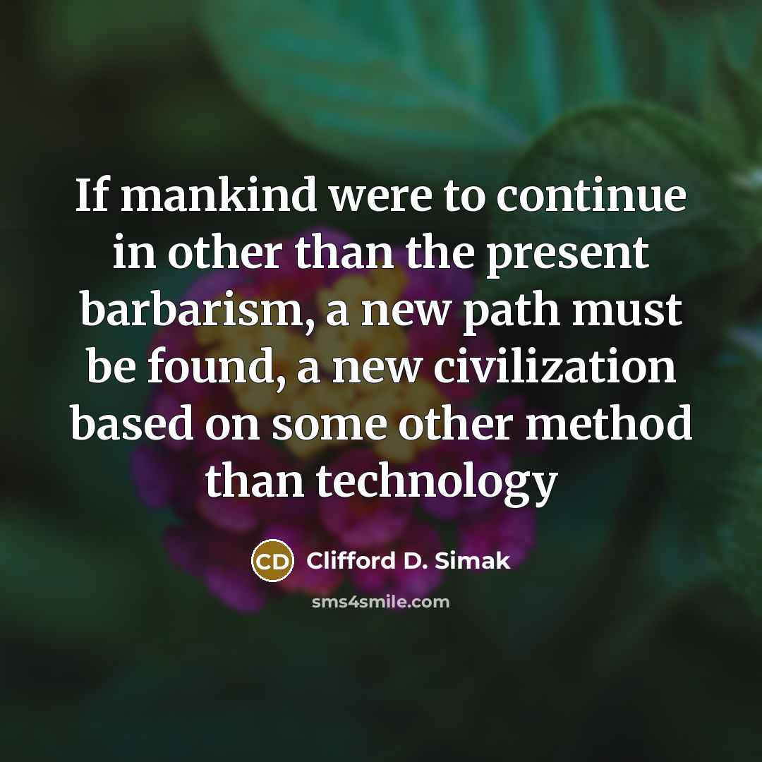 “If mankind were to continue in other than the present barbarism, a new path must be found, a new civilization based on some other method than technology” quote by Clifford D. Simak