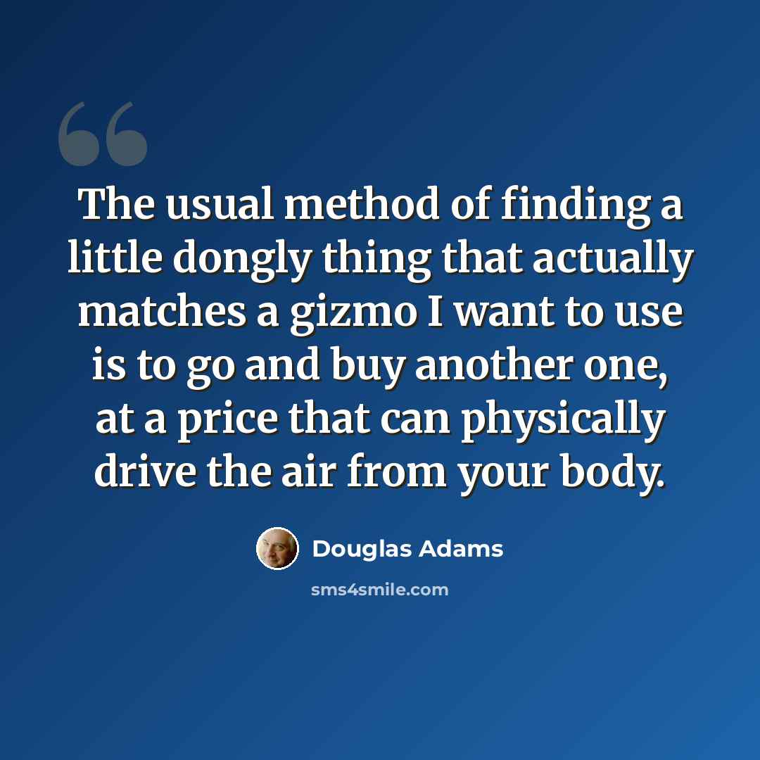 “The usual method of finding a little dongly thing that actually matches a gizmo I want to use is to go and buy another one, at a price that can physically drive the air from your body.” quote by Douglas Adams