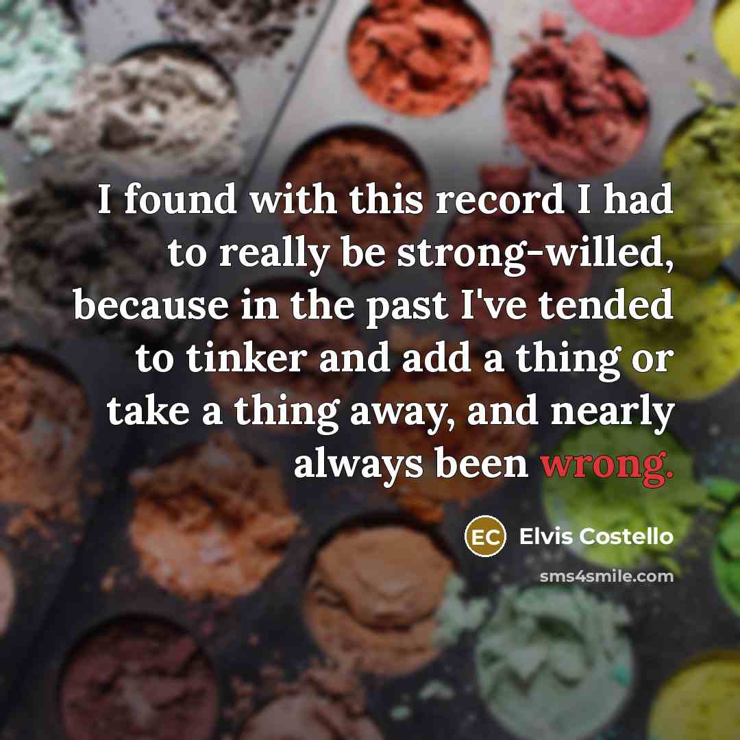 “I found with this record I had to really be strong-willed, because in the past I've tended to tinker and add a thing or take a thing away, and nearly always been wrong.” quote by Elvis Costello