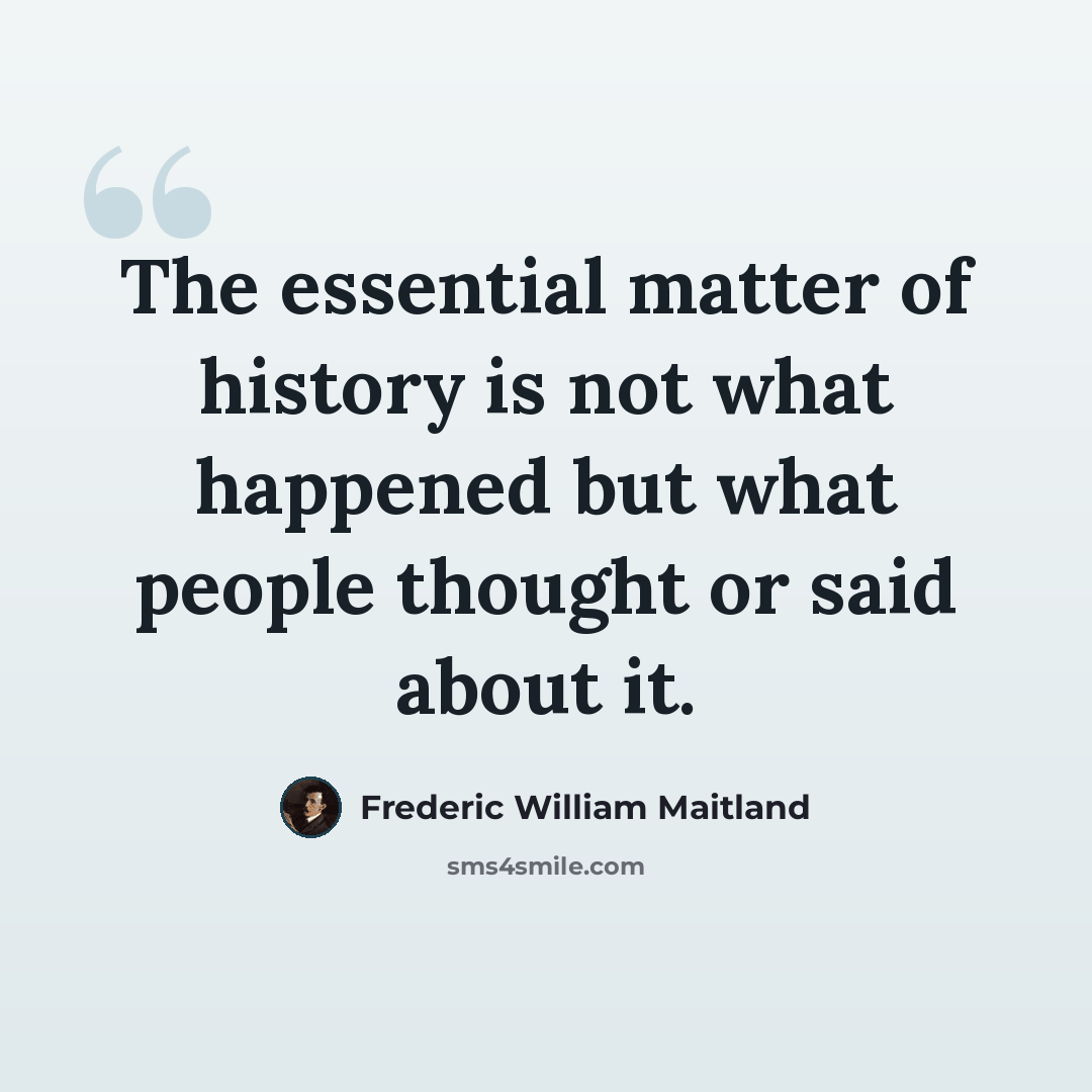 “The essential matter of history is not what happened but what people thought or said about it.” quote by Frederic William Maitland