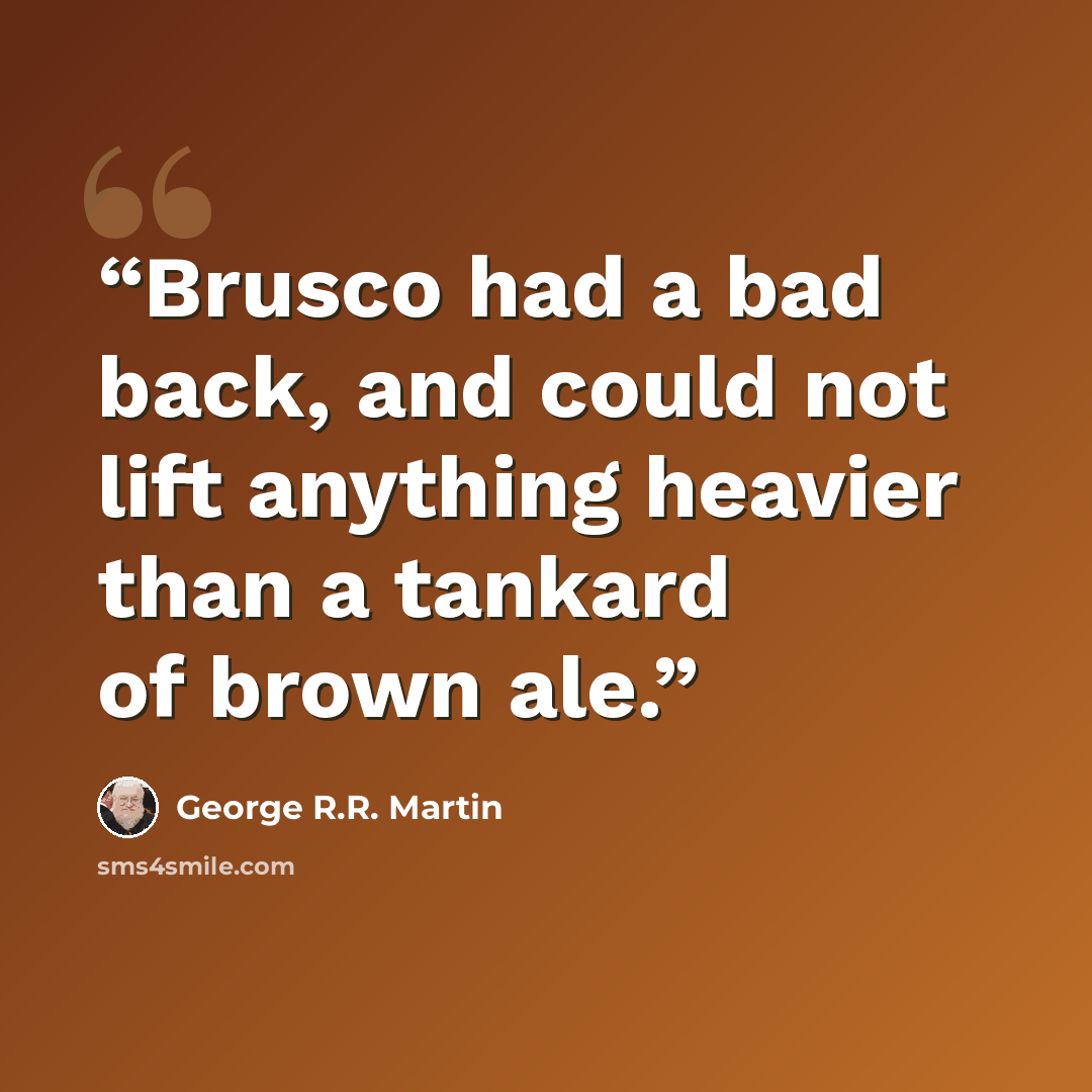 “Brusco had a bad back, and could not lift anything heavier than a tankard of brown ale.” quote by George R.R. Martin