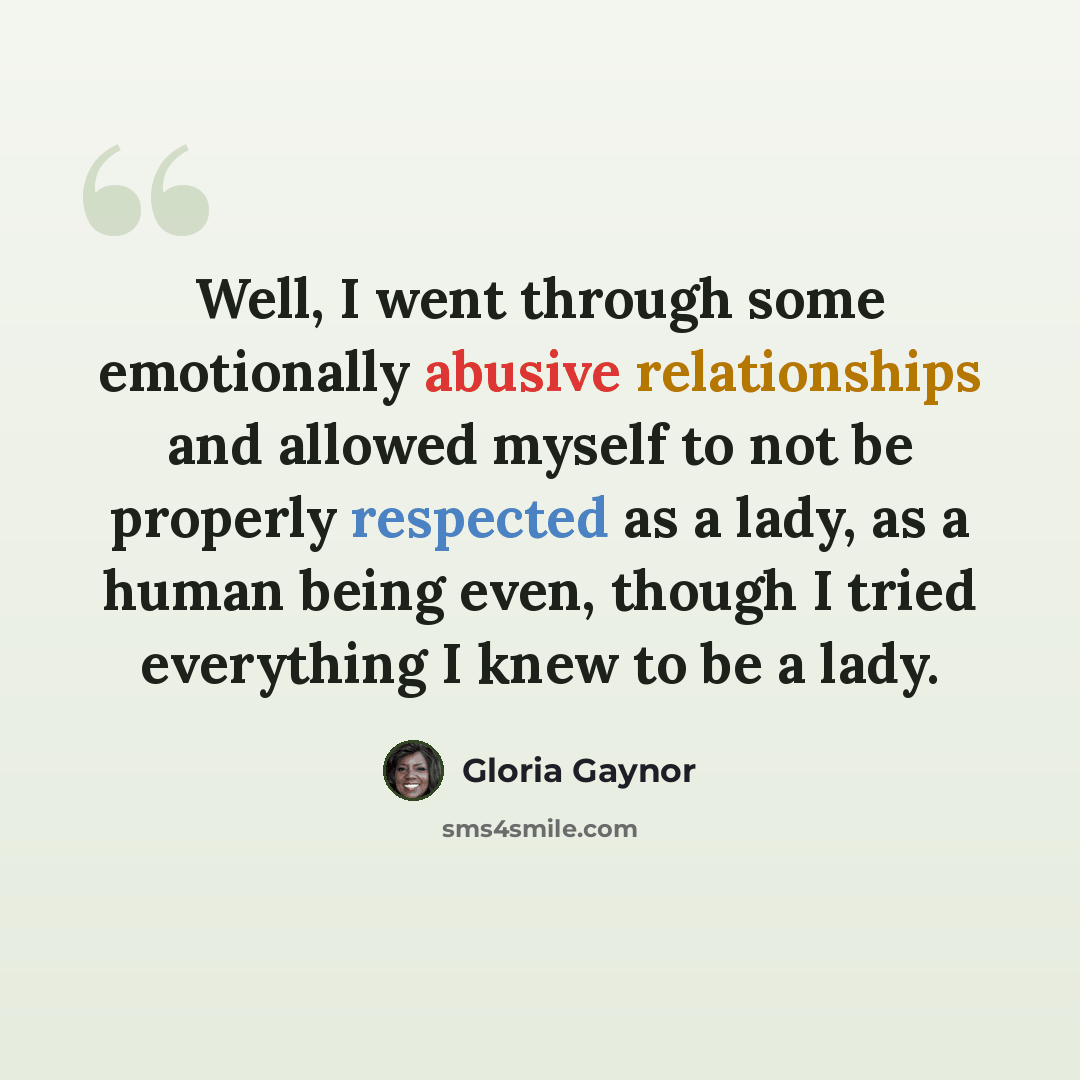 “Well, I went through some emotionally abusive relationships and allowed myself to not be properly respected as a lady, as a human being even, though I tried everything I knew to be a lady.” quote by Gloria Gaynor