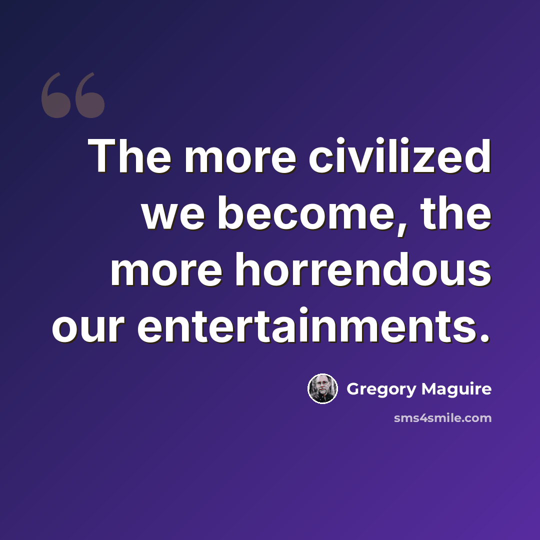 “The more civilized we become, the more horrendous our entertainments.” quote by Gregory Maguire